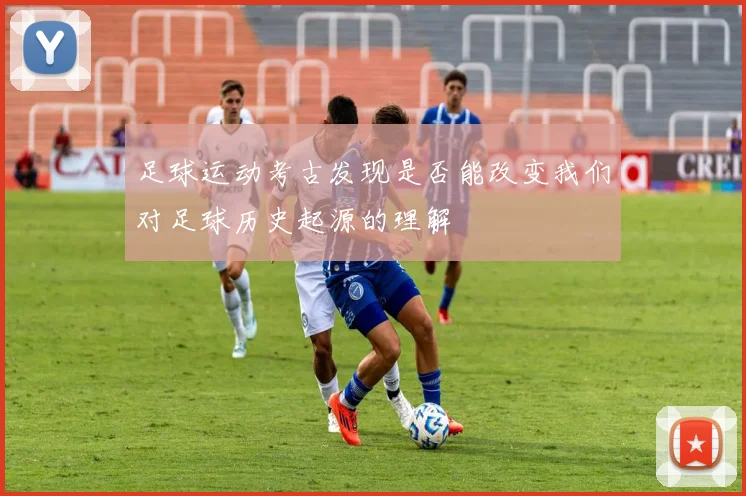 足球运动考古发现是否能改变我们对足球历史起源的理解