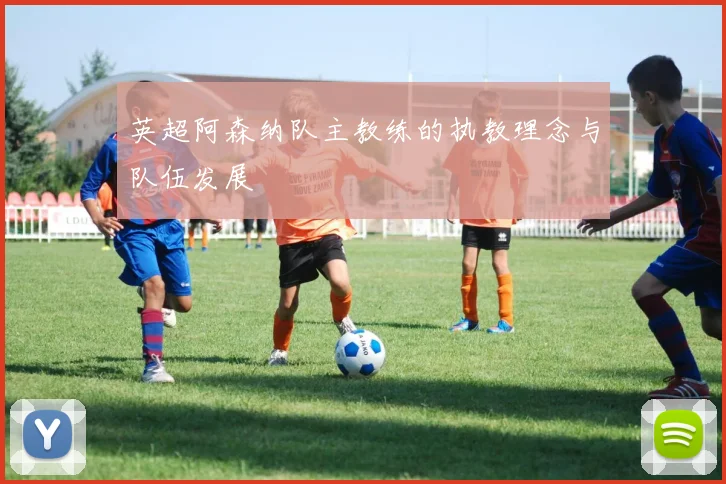 英超阿森纳队主教练的执教理念与队伍发展