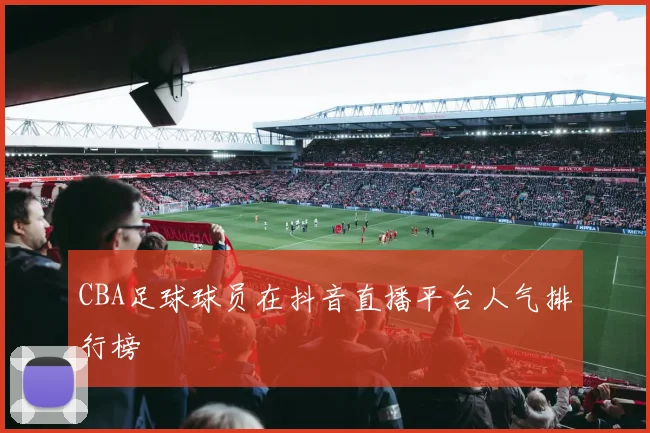 CBA足球球员在抖音直播平台人气排行榜