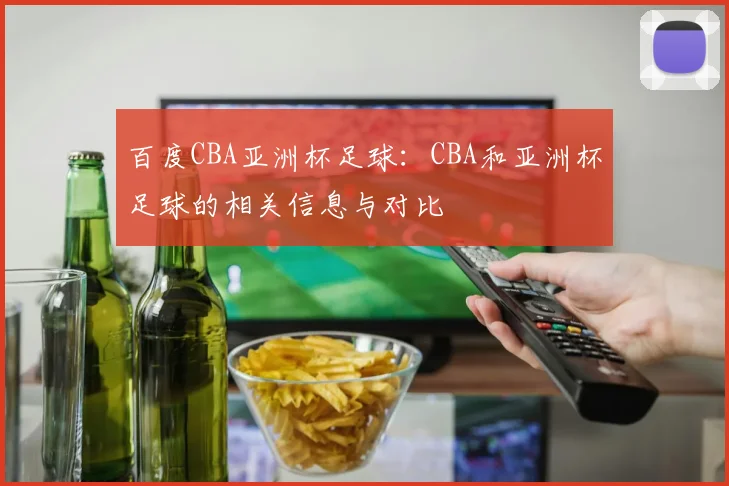 百度CBA亚洲杯足球：CBA和亚洲杯足球的相关信息与对比