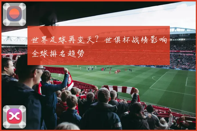 世界足球再变天？世俱杯战绩影响全球排名趋势