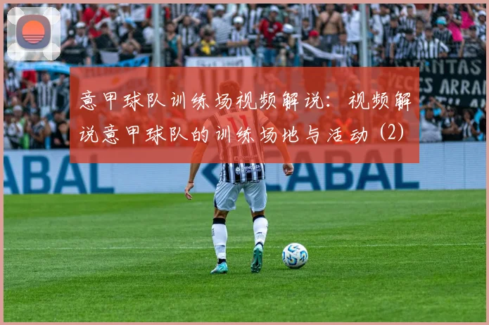 意甲球队训练场视频解说：视频解说意甲球队的训练场地与活动 (2)