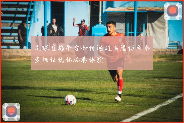 足球直播平台如何通过高清信号和多机位优化观赛体验
