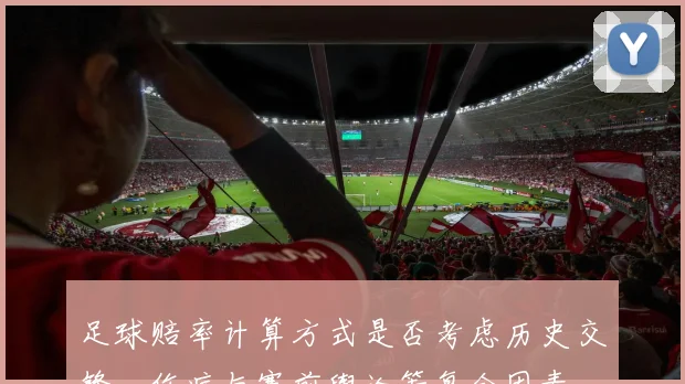 足球赔率计算方式是否考虑历史交锋、伤病与赛前舆论等复合因素
