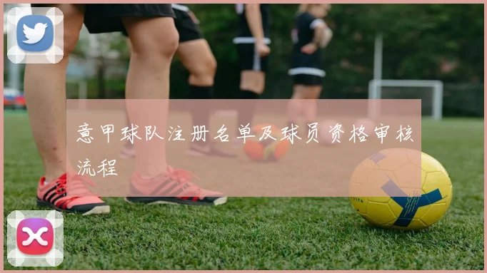 意甲球队注册名单及球员资格审核流程