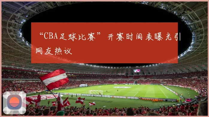 “CBA足球比赛”开赛时间表曝光引网友热议